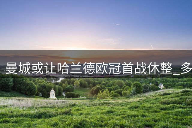 曼城或让哈兰德欧冠首战休整 多方替补方案待命